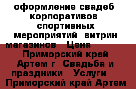 оформление свадеб, корпоративов, спортивных мероприятий, витрин магазинов › Цена ­ 10 000 - Приморский край, Артем г. Свадьба и праздники » Услуги   . Приморский край,Артем г.